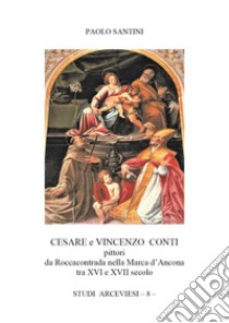 Cesare e Vincenzo Conti pittori da Roccacontrada nella Marca d'Ancona tra XVI e XVII secolo libro di Santini Paolo