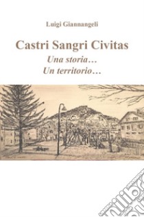 Castri Sangri Civitas. Una storia... Un territorio... libro di Giannangeli Luigi