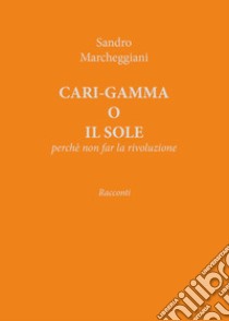 Cari-gamma o il sole. Perchè non far la rivoluzione libro di Marcheggiani Sandro