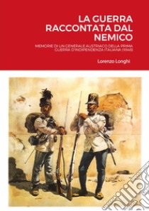 La guerra raccontata dal nemico. Memorie di un generale austriaco della prima guerra d'indipendenza italiana (1848) libro di Longhi Lorenzo