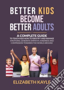 Better kids become better adults. A Complete Guide To Teach Kids How to Identify and Manage Emotions, Generate Empathy, Kindness, and Compassion. Ediz. italiana libro di Kyle Elizabeth