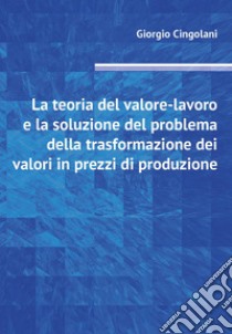 La teoria del valore-lavoro e la soluzione del problema della trasformazione dei valori in prezzi di produzione libro di Cingolani Giorgio