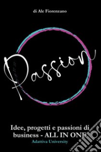 Passion. Idee, progetti e passioni di business. All in one libro di Fiorenzano Ale