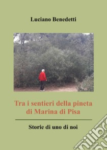 Tra i sentieri della pineta di Marina di Pisa. Storie di uno di noi libro di Benedetti Luciano