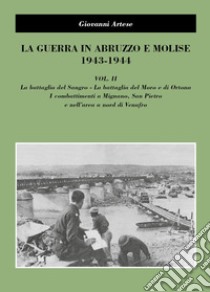 La guerra in Abruzzo e Molise 1943-1944. Vol. 2: La battaglia del Sangro, la battaglia del Moro e di Ortona, i combattimenti a Mignano, San Pietro e nell'area a nord di Venafro libro di Artese Giovanni