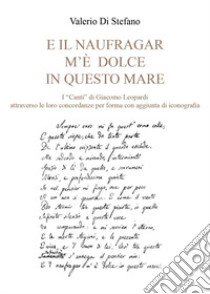 «E il naufragar m'è dolce in questo mare». I «Canti» di Giacomo Leopardi attraverso le loro concordanze per forma con aggiunta di iconografia libro di Di Stefano Valerio