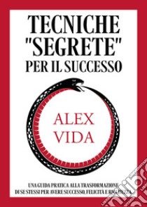 Tecniche «segrete» per il successo. Una guida pratica alla trasformazione di se stessi per avere successo, felicità e ricchezza libro di Vida Alex