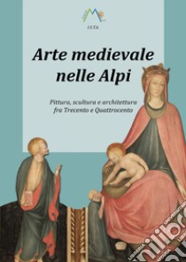 Arte medievale nelle Alpi. Pittura, scultura e architettura fra Trecento e Quattrocento libro di Giarelli Luca