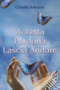 Accetta Perdona Lascia andare libro di Sabatini Claudio