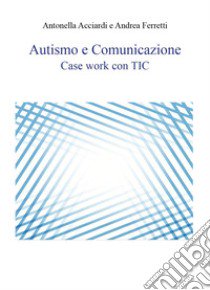 Autismo e comunicazione. Case work con TIC libro di Acciardi Antonella; Ferretti Andrea