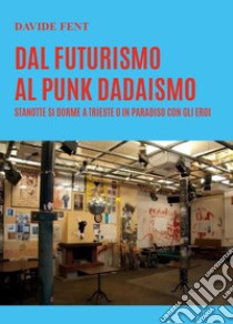 Dal futurismo, al punk dadaismo. Stanotte si dorme a Trieste o in paradiso con gli eroi libro di Fent Davide