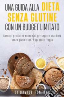 Dieta senza glutine con un budget limitato. Consigli pratici ed economici per seguire una dieta senza glutine senza spendere troppo libro di Fontana Davide