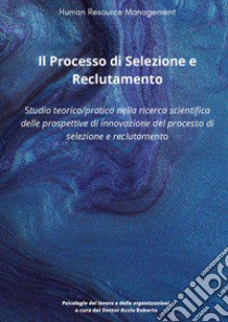 Il processo di selezione e reclutamento. Studio teorico-pratico nella ricerca scientifica delle prospettive di innovazione del processo di selezione e reclutamento libro di Acciu Roberto