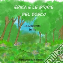 Erika e le storie del bosco. Lo scoiattolo ferito. Ediz. illustrata libro di De Simone Mariagrazia