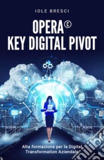 Opera©: Key Digital Pivot. Alta formazione per la digital transformation aziendale libro di Bresci Iole