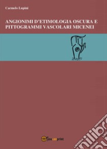 Angionimi d'etimologia oscura e pittogrammi vascolari micenei libro di Lupini Carmelo