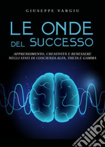 Le onde del successo. Apprendimento, creatività e benessere negli stati di coscienza alfa, theta e gamma libro di Vargiu Giuseppe