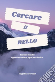 Cercare il bello. Sentire la vita: ogni suo colore, ogni sua ferita libro di Terzoli Angelica