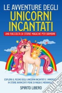 Le avventure degli unicorni incantati. Una raccolta di storie magiche per bambini libro