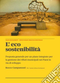 L'eco sostenibilità. Proposta generale per un piano integrato per la gestione dei rifiuti municipali nei paesi in via di sviluppo libro di Campanozzi Rocco