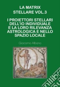 La matrix stellare.. Vol. 3: I proiettori stellari dell'io individuale e la loro rilevanza astrologica e nello spazio locale libro di Albano Giacomo