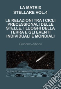 La matrix stellare. Vol. 4: Le relazioni tra i cicli precessionali delle stelle, i luoghi della terra e gli eventi individuali e mondiali libro di Albano Giacomo