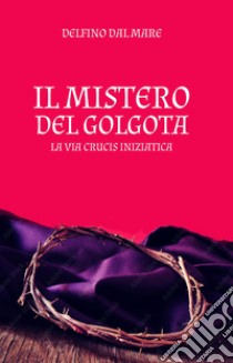 Il mistero del Golgota. La Via Crucis iniziatica libro di Dal Mare Delfino