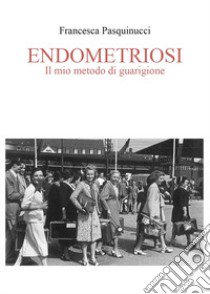 Endometriosi. Il mio metodo di guarigione libro di Pasquinucci Francesca