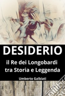 Desiderio. Il re dei Longobardi tra storia e leggenda libro di Galbiati Umberto