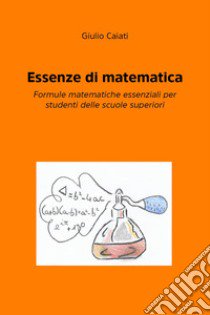 Essenze di matematica. Formule matematiche essenziali per studenti delle scuole superiori libro di Caiati Giulio