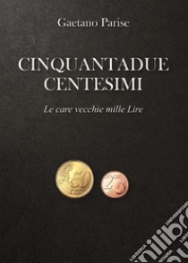 Cinquantadue centesimi. Le care vecchie mille Lire libro di Parise Gaetano