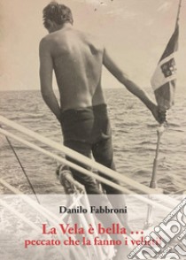 La vela è bella. Peccato che la fanno i velisti! libro di Fabbroni Danilo