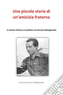 Una piccola storia di un'amicizia fraterna. Le lettere di Rocco Scotellaro ad Antonio Mangiamele libro di Mangiamele G. (cur.)