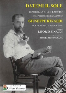 Datemi il sole. Le opere, la vita e il mondo del pittore bergamasco Giuseppe Rinaldi tra Verbano e Argentina libro di Rinaldi Liborio