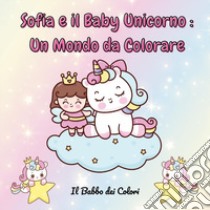 Sofia e il baby unicorno: un mondo da colorare. Ediz. illustrata libro