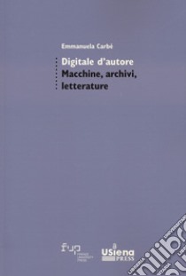 Digitale d'autore. Macchine, archivi e letterature libro di Carbé Emmanuela