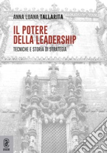 Il potere della leadership. Tecniche e storia di strategia libro di Tallarita Anna Luana