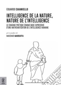 Intelligence de la nature, nature de l'intelligence. Le chiasme poétique comme base expressive d'une mathématisation de l'intelligence humaine libro di Caianiello Eduardo