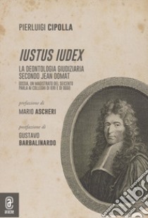 Iustus Iudex. La deontologia giudiziaria secondo Jean Domat libro di Cipolla Pierluigi