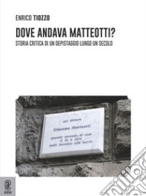 Dove andava Matteotti? Storia critica di un depistaggio lungo un secolo libro di Tiozzo Enrico