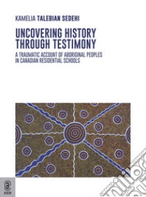 Uncovering history through testimony. A traumatic account of aboriginal peoples in Canadian residential schools libro di Talebian Sedehi Kamelia