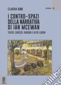 I contro-spazi della narrativa di Ian McEwan. Teatri, carceri, giardini e altri luoghi libro di Cao Claudia