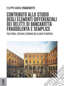 Contributo allo studio degli elementi differenziali dei delitti di bancarotta fraudolenta e semplice. Tra storia, sistema e riforma della crisi d'impresa libro di Fraschetti Filippo Maria