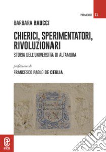 Chierici, sperimentatori, rivoluzionari. Storia dell'Università di Altamura libro di Raucci Barbara