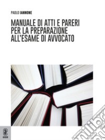 Manuale di atti e pareri per la preparazione all'esame di avvocato libro di Iannone Paolo