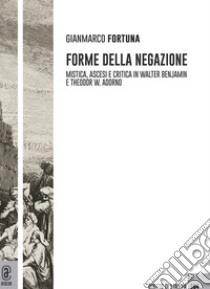 Forme della negazione. Mistica, ascesi e critica in Walter Benjamin e Theodor W. Adorno libro di Fortuna Gianmarco