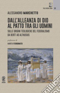 Dall'alleanza di Dio al patto tra gli uomini. Sulle origini teologiche del federalismo da Berît ad Althusius libro di Marchetto Alessandro