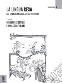 La lingua resa. Dal silenzio animale all'antispecismo libro di Sottile G. (cur.); Tigani F. (cur.)