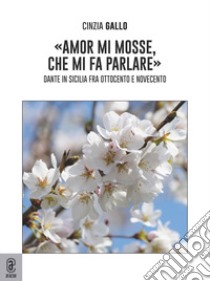«Amor mi mosse, che mi fa parlare». Dante in Sicilia fra Ottocento e Novecento libro di Gallo Cinzia