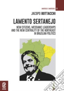 Lamento Sertanejo. New citizens, messianic leaderships and the new centrality of the northeast in Brazilian politics libro di Bottacchi Jacopo